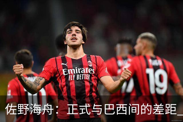 佐野海舟：正式与巴西间的差距 要努力成为能带队取胜的核心球员