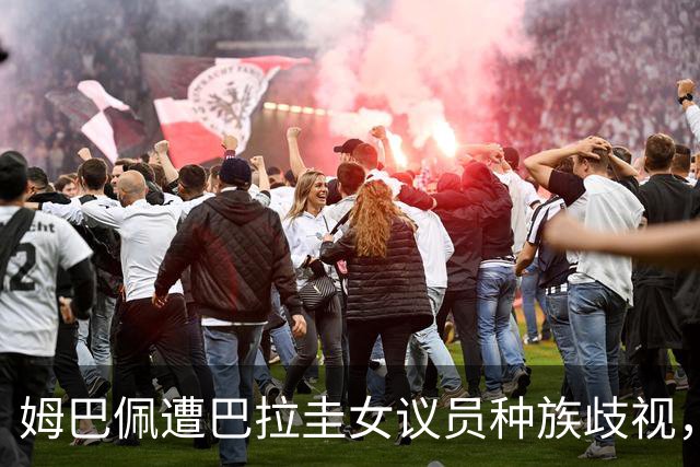 姆巴佩遭巴拉圭女议员种族歧视，法国足协声援：言论令人发指，绝对不可接受