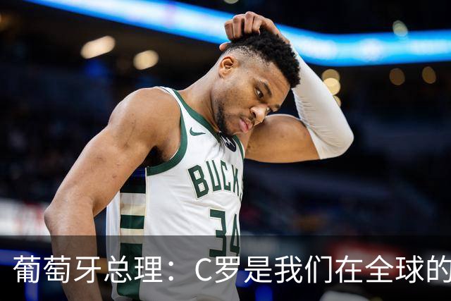 葡萄牙总理：C罗是我们在全球的文化代表 期待他能为国作出贡献